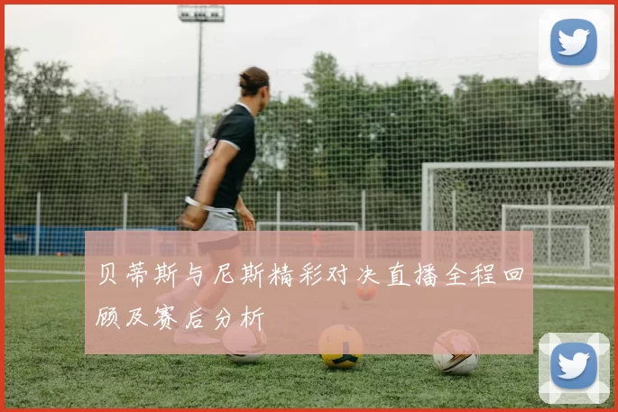 贝蒂斯与尼斯精彩对决直播全程回顾及赛后分析