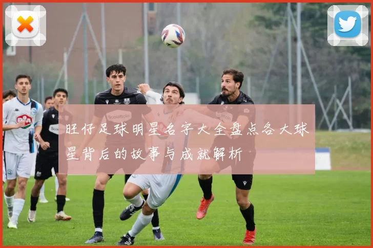 旺仔足球明星名字大全盘点各大球星背后的故事与成就解析