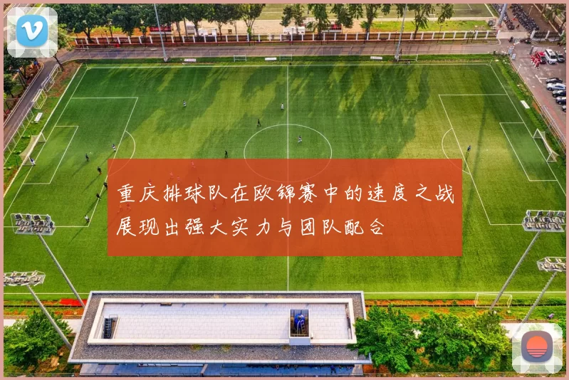 重庆排球队在欧锦赛中的速度之战展现出强大实力与团队配合