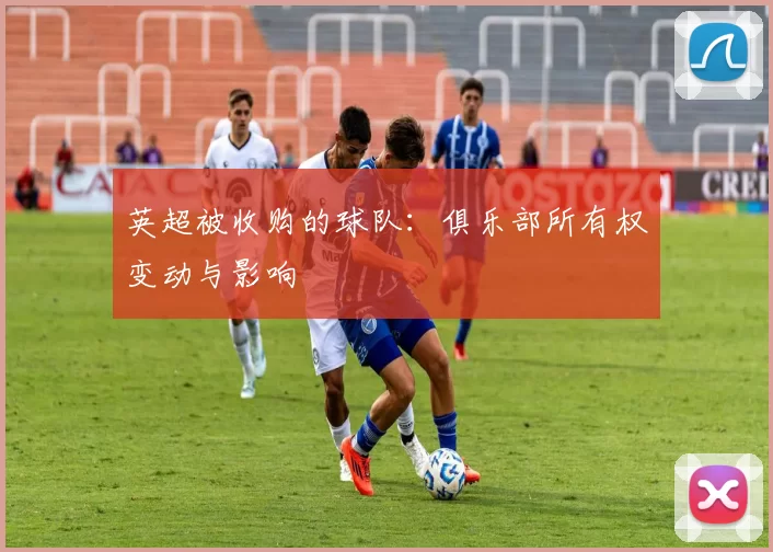 英超被收购的球队：俱乐部所有权变动与影响