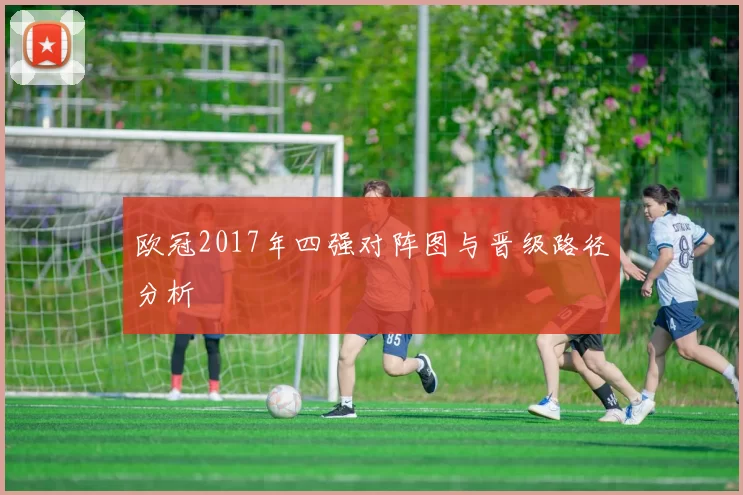 欧冠2017年四强对阵图与晋级路径分析