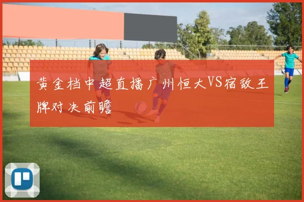 黄金档中超直播广州恒大VS宿敌王牌对决前瞻
