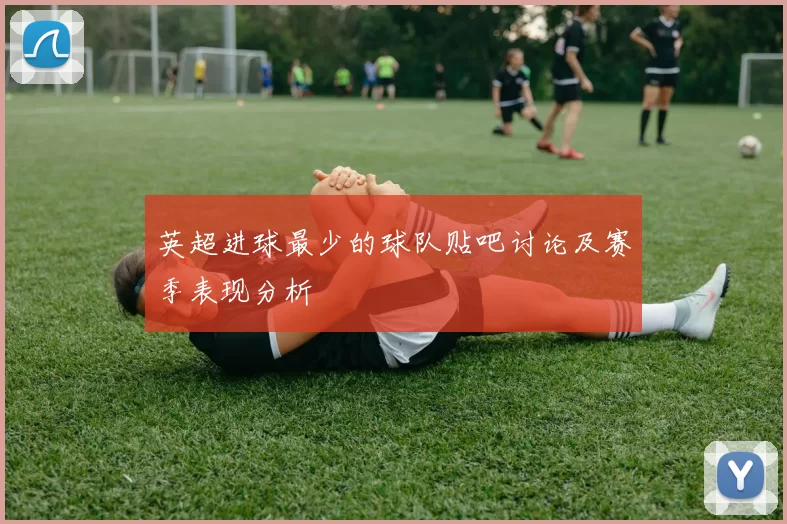 英超进球最少的球队贴吧讨论及赛季表现分析