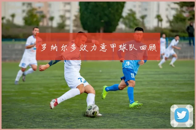 罗纳尔多效力意甲球队回顾