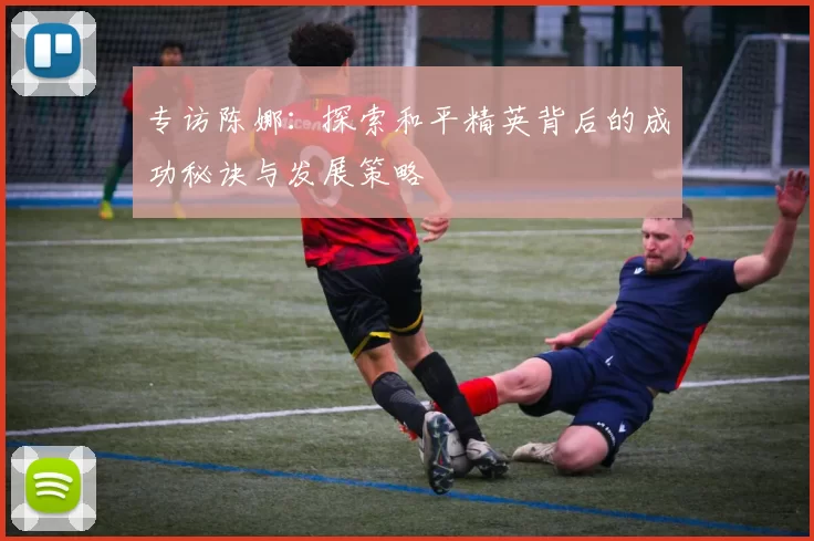 专访陈娜：探索和平精英背后的成功秘诀与发展策略