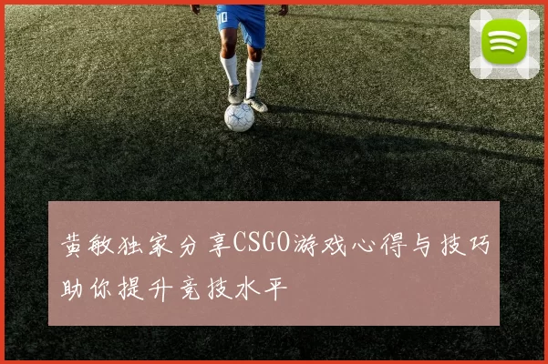 黄敏独家分享CSGO游戏心得与技巧助你提升竞技水平