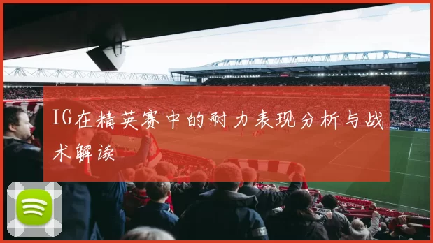 IG在精英赛中的耐力表现分析与战术解读