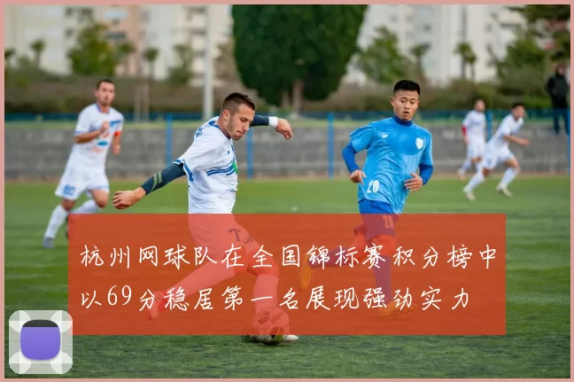 杭州网球队在全国锦标赛积分榜中以69分稳居第一名展现强劲实力