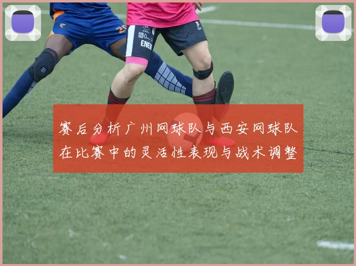 赛后分析广州网球队与西安网球队在比赛中的灵活性表现与战术调整