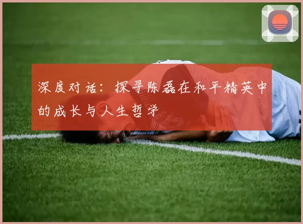 深度对话：探寻陈磊在和平精英中的成长与人生哲学