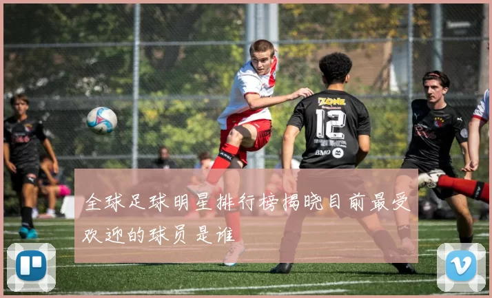 全球足球明星排行榜揭晓目前最受欢迎的球员是谁
