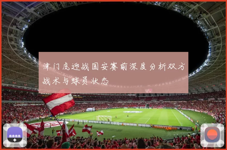 津门虎迎战国安赛前深度分析双方战术与球员状态