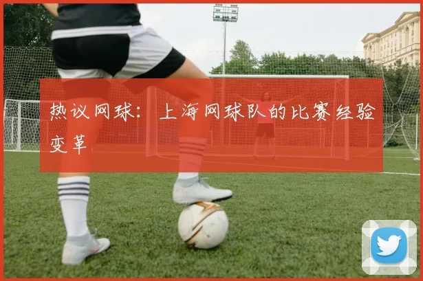 热议网球：上海网球队的比赛经验变革