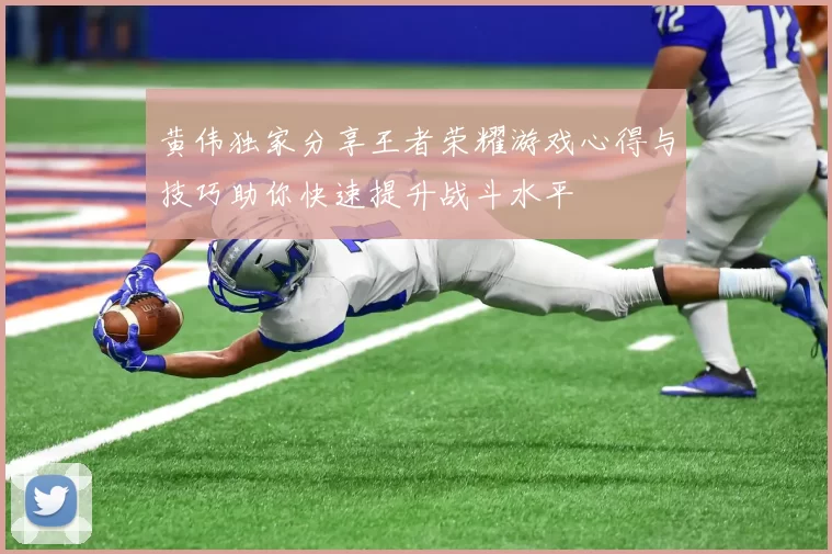 黄伟独家分享王者荣耀游戏心得与技巧助你快速提升战斗水平