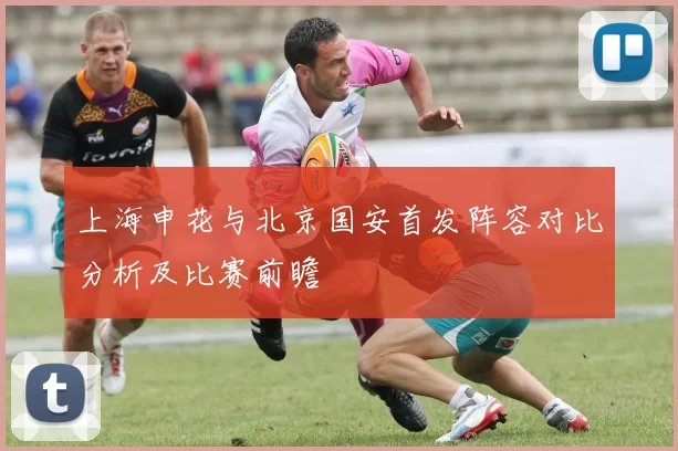 上海申花与北京国安首发阵容对比分析及比赛前瞻