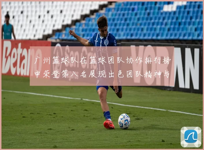 广州篮球队在篮球团队协作排行榜中荣登第八名展现出色团队精神与实力